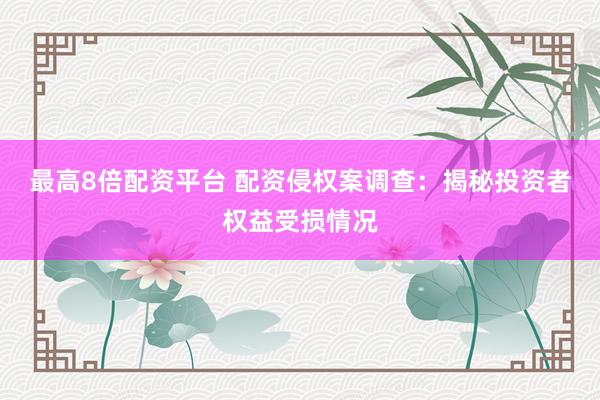 最高8倍配资平台 配资侵权案调查：揭秘投资者权益受损情况