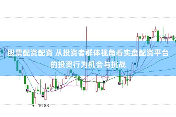 股票配资配资 从投资者群体视角看实盘配资平台的投资行为机会与挑战