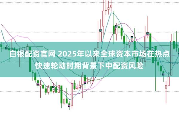 白银配资官网 2025年以来全球资本市场在热点快速轮动时期背景下中配资风险