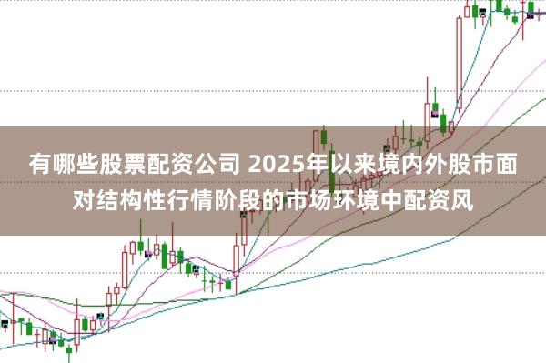 有哪些股票配资公司 2025年以来境内外股市面对结构性行情阶段的市场环境中配资风