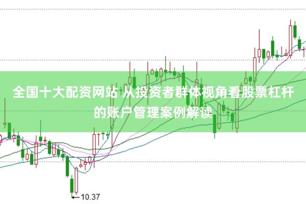 全国十大配资网站 从投资者群体视角看股票杠杆的账户管理案例解读