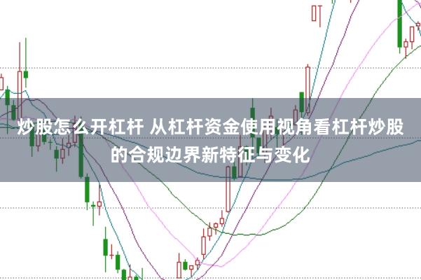 炒股怎么开杠杆 从杠杆资金使用视角看杠杆炒股的合规边界新特征与变化