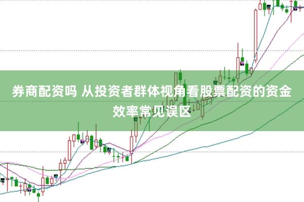 券商配资吗 从投资者群体视角看股票配资的资金效率常见误区