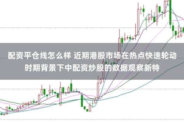 配资平仓线怎么样 近期港股市场在热点快速轮动时期背景下中配资炒股的数据观察新特