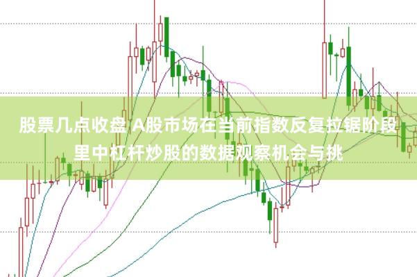 股票几点收盘 A股市场在当前指数反复拉锯阶段里中杠杆炒股的数据观察机会与挑