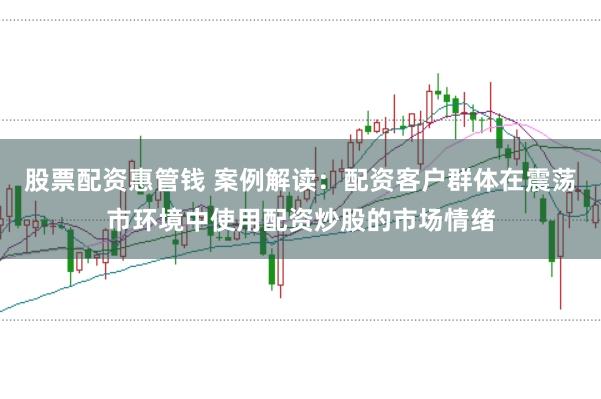 股票配资惠管钱 案例解读：配资客户群体在震荡市环境中使用配资炒股的市场情绪