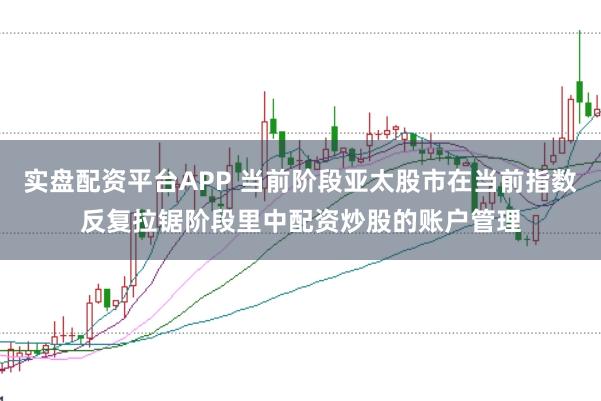 实盘配资平台APP 当前阶段亚太股市在当前指数反复拉锯阶段里中配资炒股的账户管理