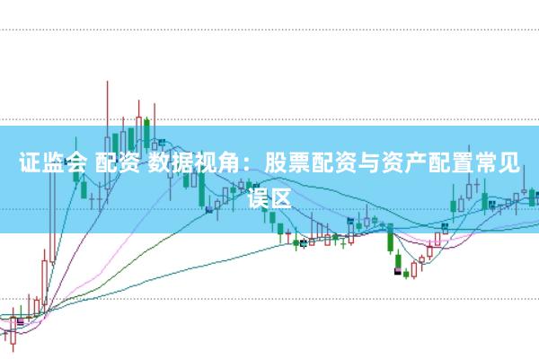 证监会 配资 数据视角：股票配资与资产配置常见误区