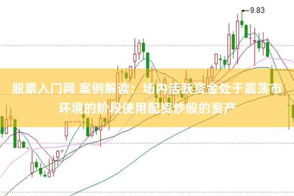 股票入门网 案例解读：场内活跃资金处于震荡市环境的阶段使用配资炒股的资产