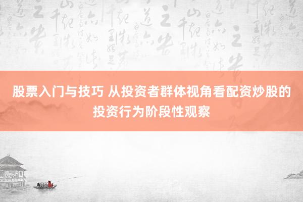 股票入门与技巧 从投资者群体视角看配资炒股的投资行为阶段性观察