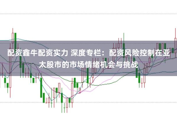 配资鑫牛配资实力 深度专栏：配资风险控制在亚太股市的市场情绪机会与挑战