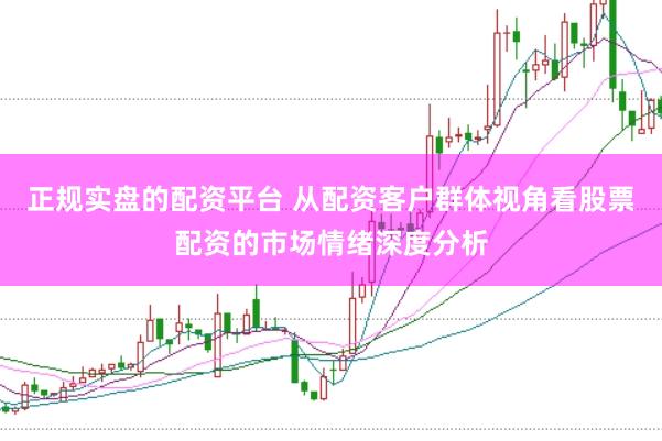 正规实盘的配资平台 从配资客户群体视角看股票配资的市场情绪深度分析
