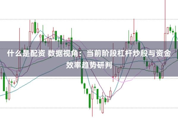什么是配资 数据视角：当前阶段杠杆炒股与资金效率趋势研判