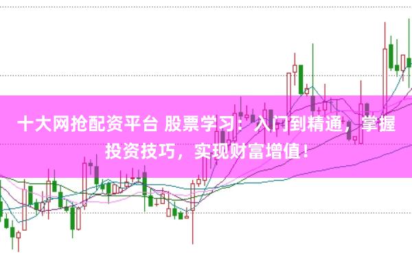 十大网抢配资平台 股票学习：入门到精通，掌握投资技巧，实现财富增值！