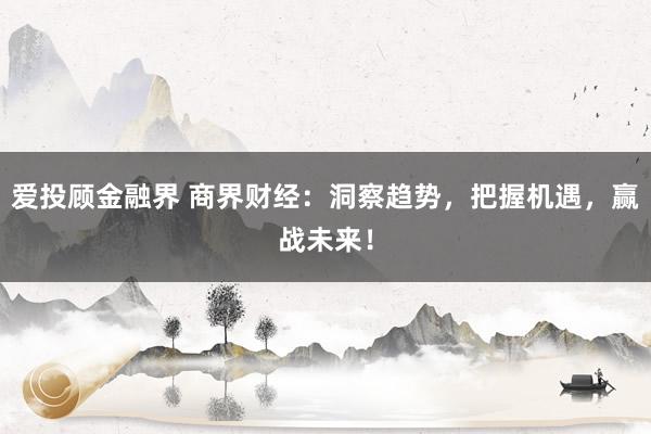 爱投顾金融界 商界财经：洞察趋势，把握机遇，赢战未来！