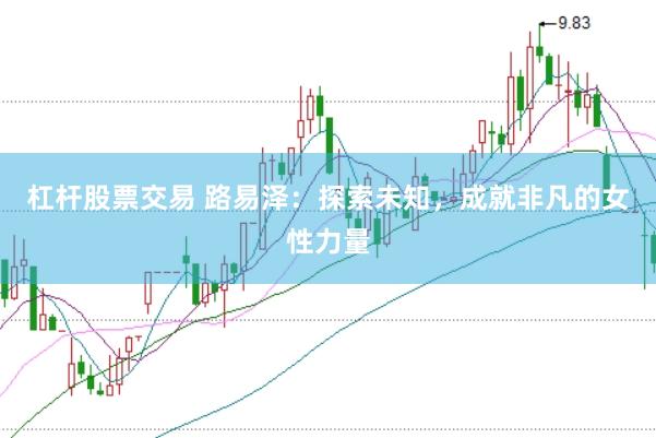 杠杆股票交易 路易泽：探索未知，成就非凡的女性力量