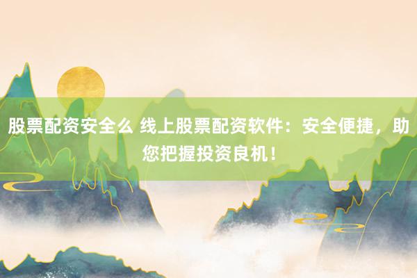 股票配资安全么 线上股票配资软件：安全便捷，助您把握投资良机！