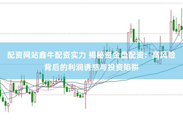 配资网站鑫牛配资实力 揭秘资金盘配资：高风险背后的利润诱惑与投资陷阱