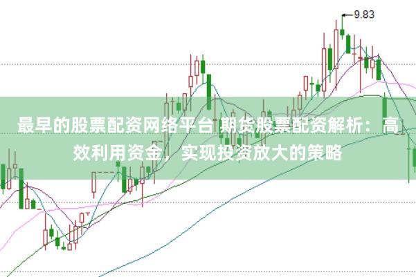 最早的股票配资网络平台 期货股票配资解析：高效利用资金，实现投资放大的策略