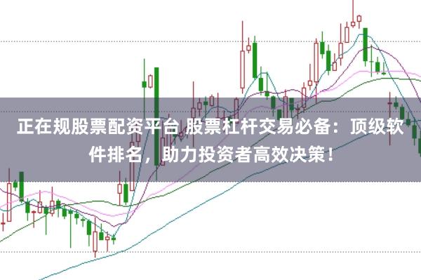 正在规股票配资平台 股票杠杆交易必备：顶级软件排名，助力投资者高效决策！