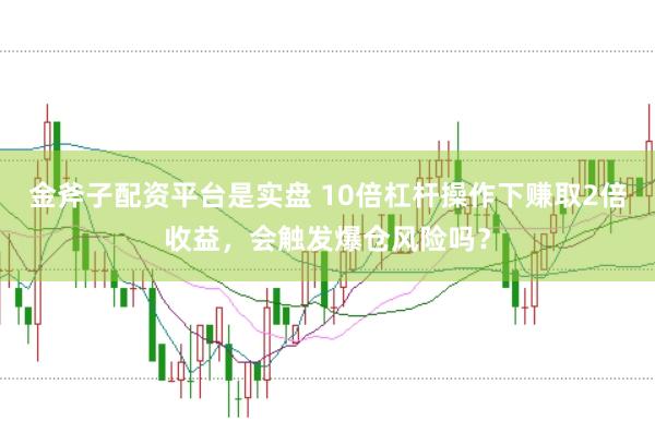 金斧子配资平台是实盘 10倍杠杆操作下赚取2倍收益，会触发爆仓风险吗？