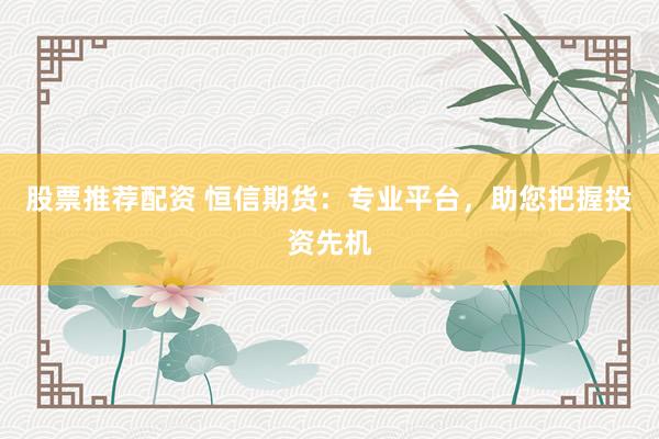 股票推荐配资 恒信期货：专业平台，助您把握投资先机