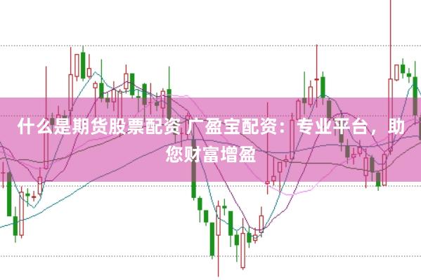 什么是期货股票配资 广盈宝配资：专业平台，助您财富增盈