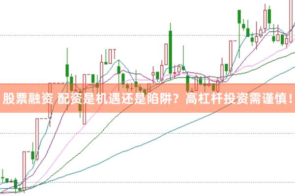股票融资 配资是机遇还是陷阱？高杠杆投资需谨慎！