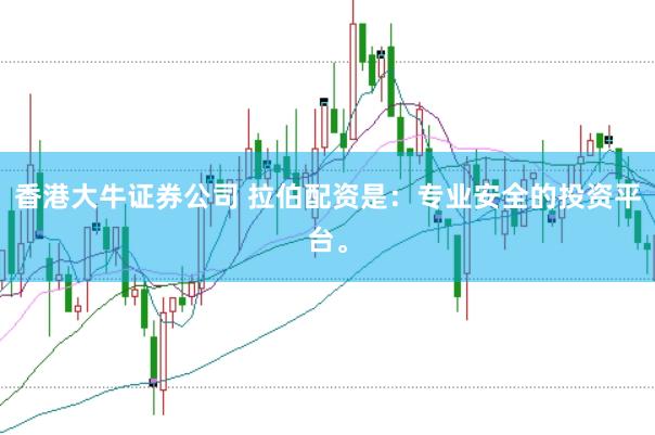 香港大牛证券公司 拉伯配资是：专业安全的投资平台。
