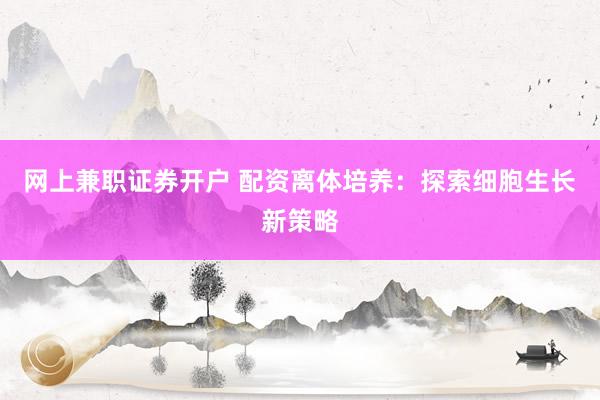 网上兼职证券开户 配资离体培养：探索细胞生长新策略