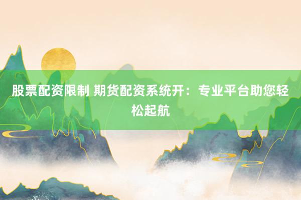 股票配资限制 期货配资系统开：专业平台助您轻松起航