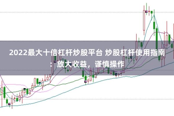 2022最大十倍杠杆炒股平台 炒股杠杆使用指南：放大收益，谨慎操作