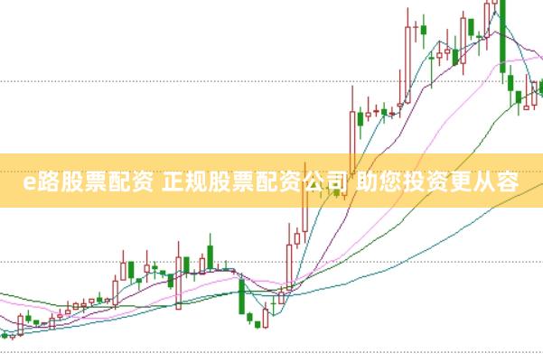 e路股票配资 正规股票配资公司 助您投资更从容
