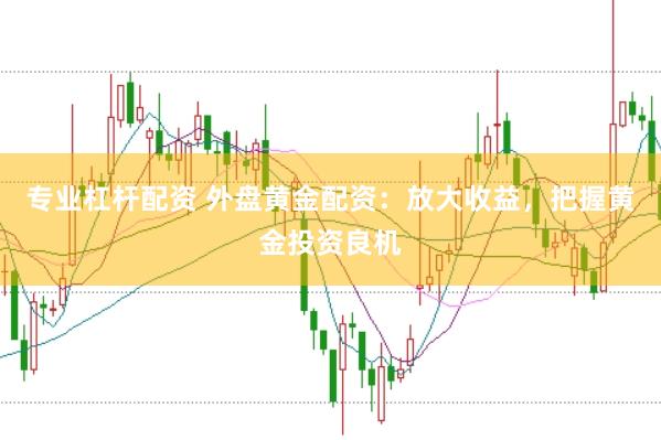 专业杠杆配资 外盘黄金配资：放大收益，把握黄金投资良机