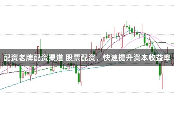 配资老牌配资渠道 股票配资，快速提升资本收益率