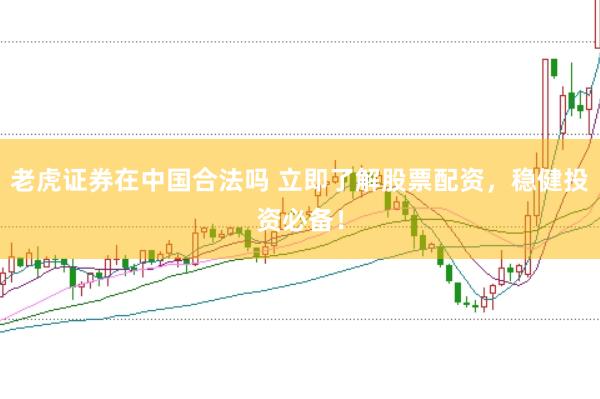 老虎证券在中国合法吗 立即了解股票配资，稳健投资必备！
