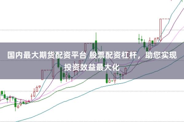 国内最大期货配资平台 股票配资杠杆，助您实现投资效益最大化