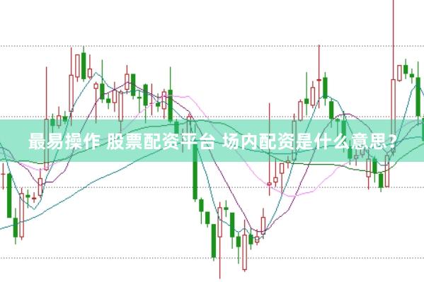最易操作 股票配资平台 场内配资是什么意思？