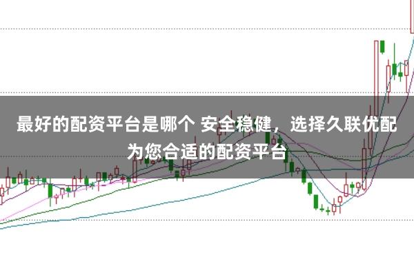 最好的配资平台是哪个 安全稳健，选择久联优配为您合适的配资平台