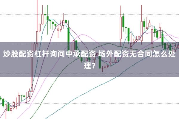 炒股配资杠杆询问中承配资 场外配资无合同怎么处理？