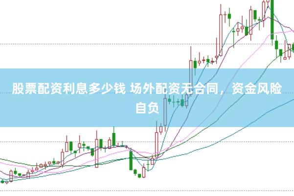 股票配资利息多少钱 场外配资无合同，资金风险自负