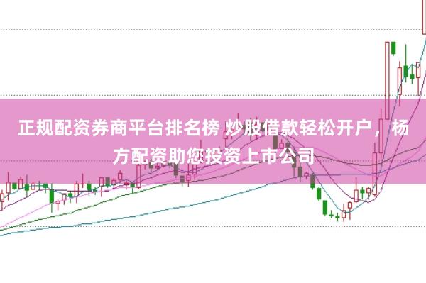 正规配资券商平台排名榜 炒股借款轻松开户，杨方配资助您投资上市公司