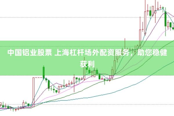 中国铝业股票 上海杠杆场外配资服务，助您稳健获利