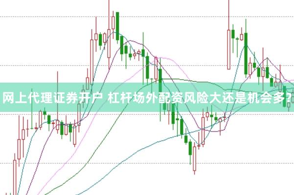 网上代理证券开户 杠杆场外配资风险大还是机会多？