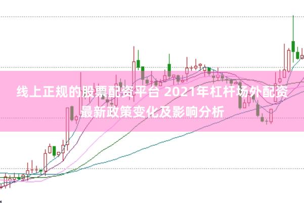 线上正规的股票配资平台 2021年杠杆场外配资最新政策变化及影响分析