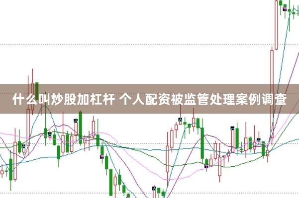 什么叫炒股加杠杆 个人配资被监管处理案例调查