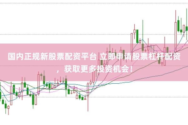 国内正规新股票配资平台 立即申请股票杠杆配资，获取更多投资机会！