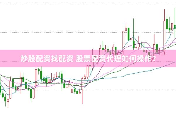炒股配资找配资 股票配资代理如何操作？