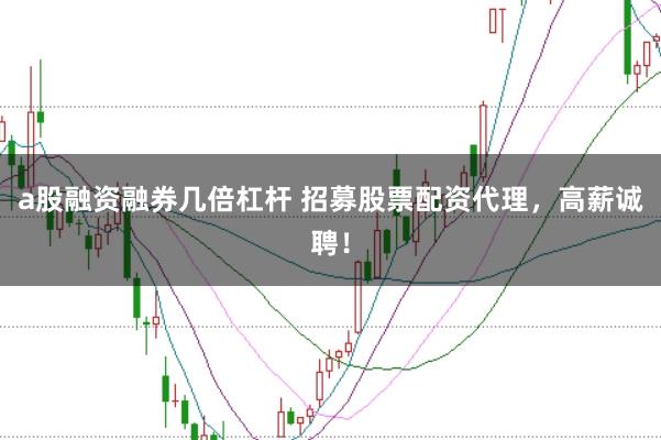 a股融资融券几倍杠杆 招募股票配资代理，高薪诚聘！