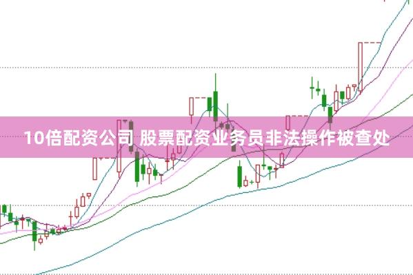 10倍配资公司 股票配资业务员非法操作被查处